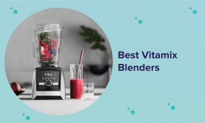Vitamix Reviews: Choosing the Best Vitamix Blender in 2022